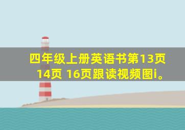 四年级上册英语书第13页 14页 16页跟读视频图i。